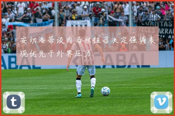 安切洛蒂谈内马尔征召决定强调表现优先于外界压力