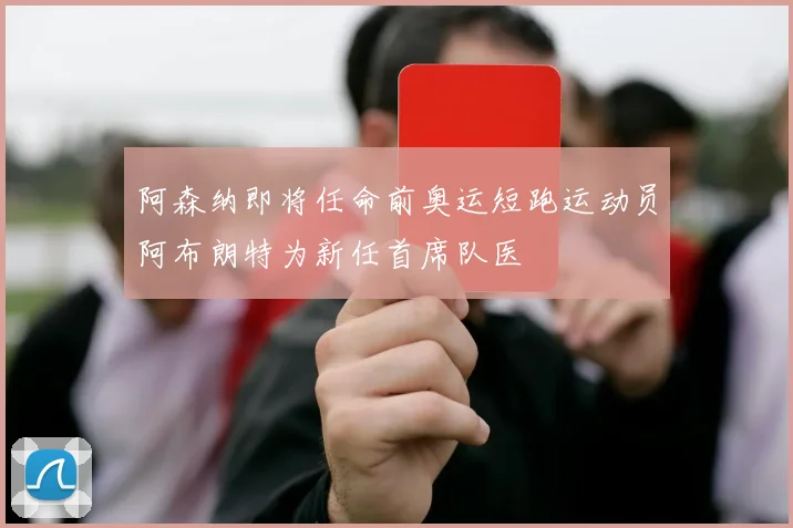 阿森纳即将任命前奥运短跑运动员阿布朗特为新任首席队医
