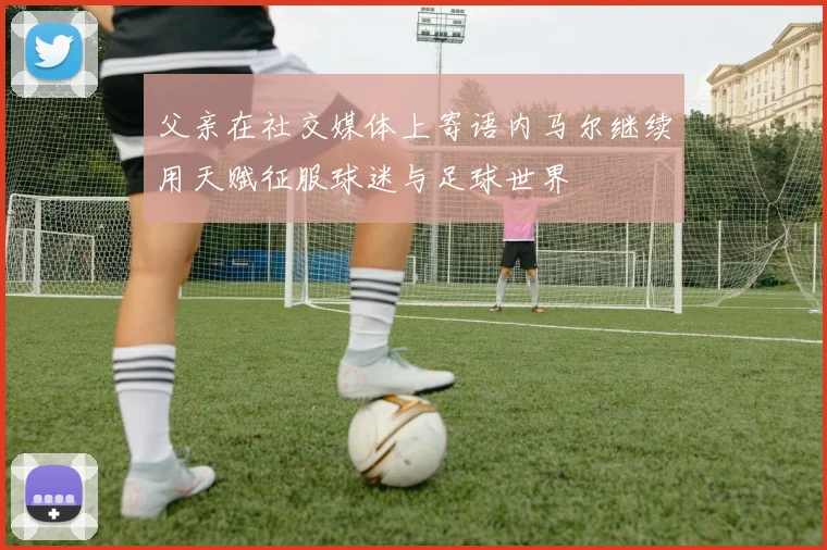 父亲在社交媒体上寄语内马尔继续用天赋征服球迷与足球世界