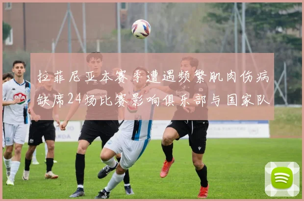 拉菲尼亚本赛季遭遇频繁肌肉伤病缺席24场比赛影响俱乐部与国家队表现