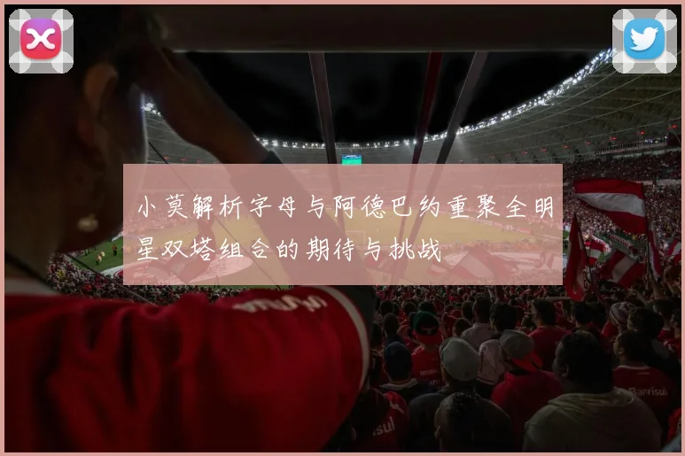 小莫解析字母与阿德巴约重聚全明星双塔组合的期待与挑战