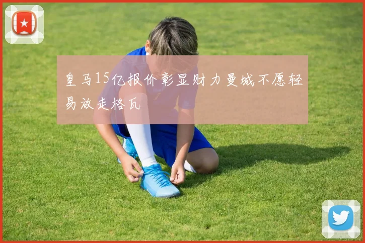 皇马15亿报价彰显财力曼城不愿轻易放走格瓦