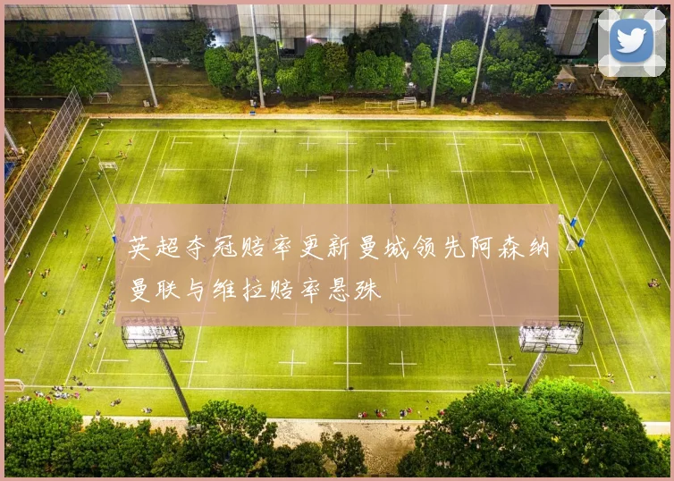 英超夺冠赔率更新曼城领先阿森纳曼联与维拉赔率悬殊