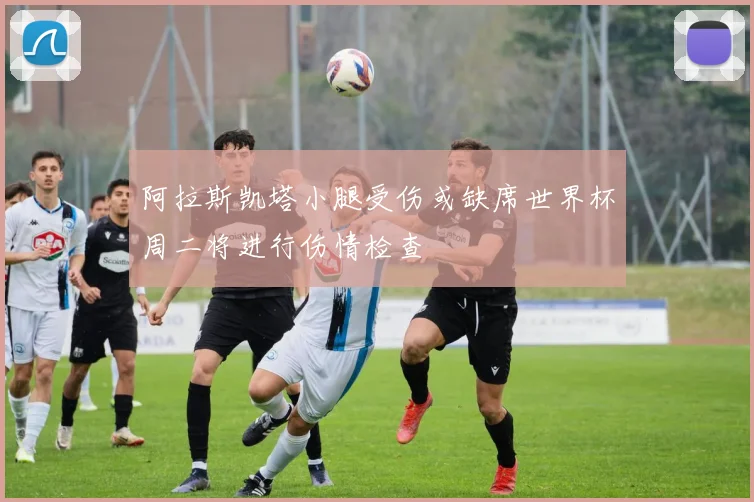 阿拉斯凯塔小腿受伤或缺席世界杯周二将进行伤情检查