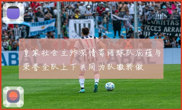 皇家社会主帅深情寄语球队底蕴与荣誉全队上下共同为队徽骄傲