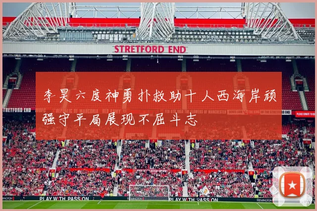 李昊六度神勇扑救助十人西海岸顽强守平局展现不屈斗志