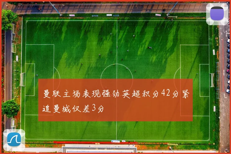曼联主场表现强劲英超积分42分紧追曼城仅差3分