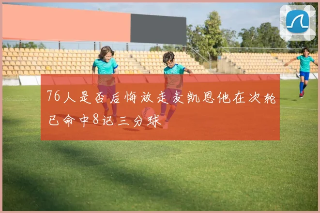 76人是否后悔放走麦凯恩他在次轮已命中8记三分球