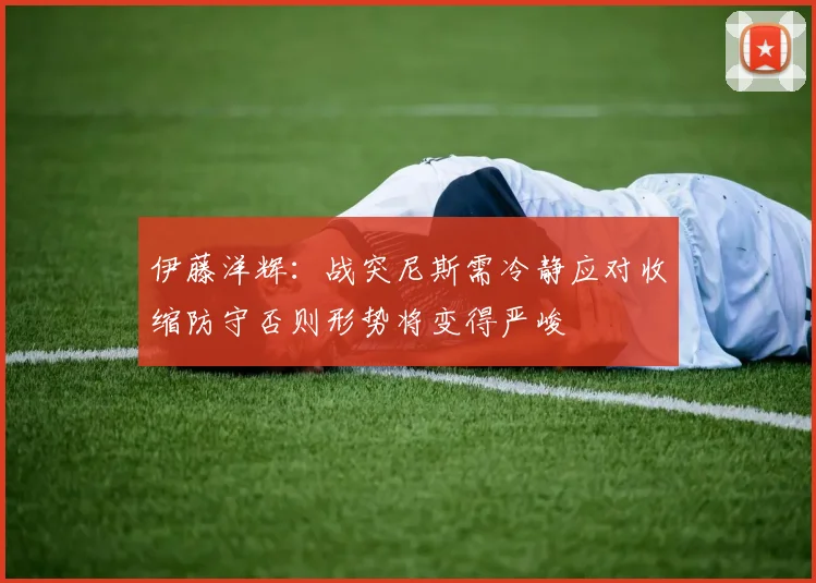 伊藤洋辉：战突尼斯需冷静应对收缩防守否则形势将变得严峻