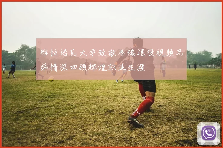 维拉诺瓦大学致敬洛瑞退役视频兄弟情深回顾辉煌职业生涯