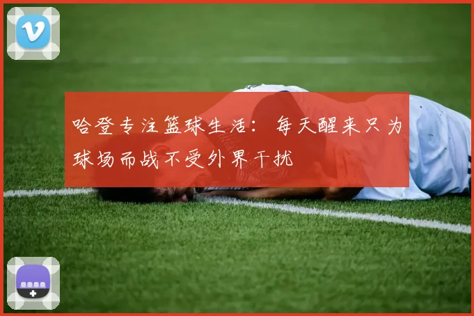 哈登专注篮球生活：每天醒来只为球场而战不受外界干扰