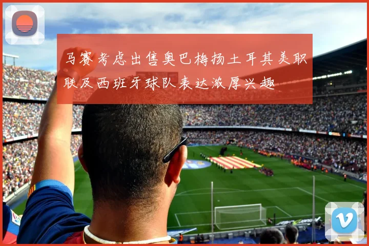 马赛考虑出售奥巴梅扬土耳其美职联及西班牙球队表达浓厚兴趣