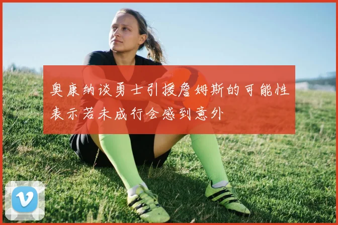 奥康纳谈勇士引援詹姆斯的可能性表示若未成行会感到意外