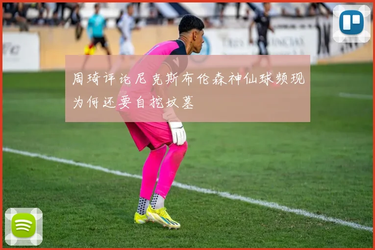 周琦评论尼克斯布伦森神仙球频现为何还要自挖坟墓