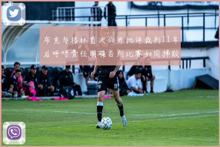 布克与格林首次公开批评裁判11年后呼吁责任明确否则比赛如同摔跤秀