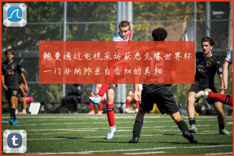 鲍曼通过电视采访获悉无缘世界杯一门非纳帅亲自告知的真相