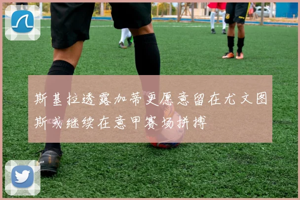 斯基拉透露加蒂更愿意留在尤文图斯或继续在意甲赛场拼搏
