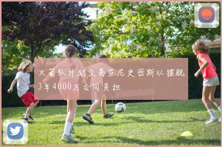 火箭队计划交易芬尼史密斯以摆脱3年4000万合同负担