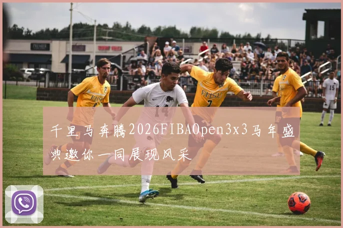 千里马奔腾2026FIBAOpen3x3马年盛典邀你一同展现风采