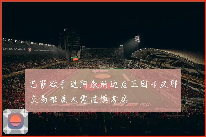 巴萨欲引进阿森纳边后卫因卡皮耶交易难度大需谨慎考虑