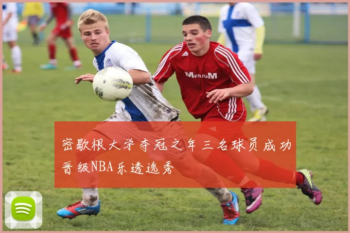 密歇根大学夺冠之年三名球员成功晋级NBA乐透选秀