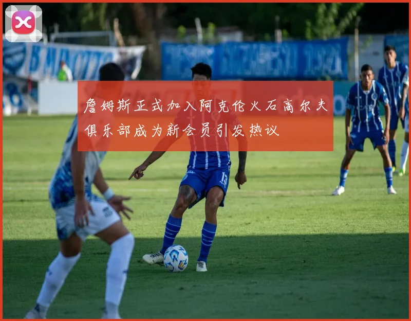 詹姆斯正式加入阿克伦火石高尔夫俱乐部成为新会员引发热议