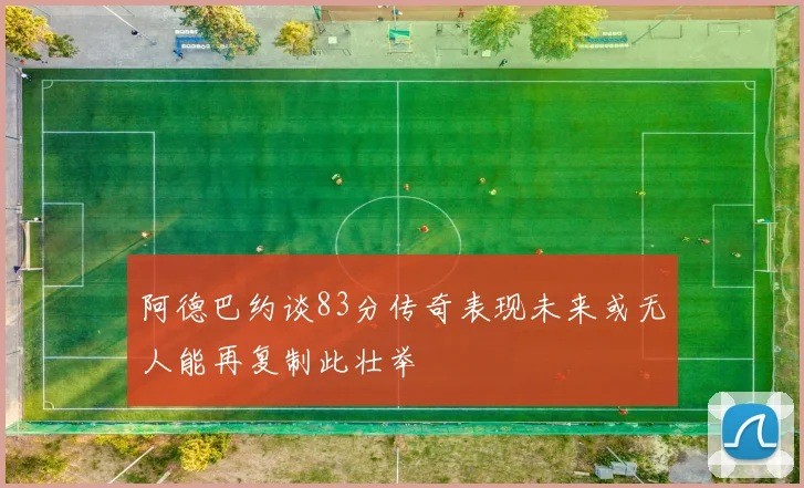 阿德巴约谈83分传奇表现未来或无人能再复制此壮举