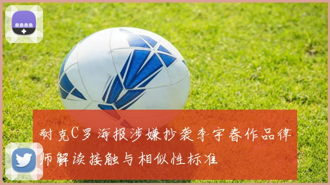 耐克C罗海报涉嫌抄袭李宇春作品律师解读接触与相似性标准